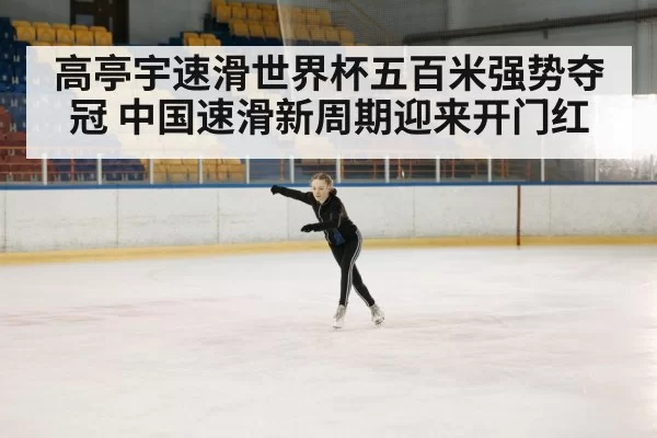 高亭宇速滑世界杯五百米强势夺冠 中国速滑新周期迎来开门红