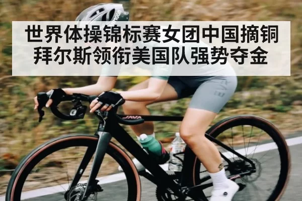 世界体操锦标赛女团中国摘铜拜尔斯领衔美国队强势夺金