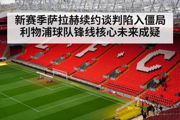 新赛季萨拉赫续约谈判陷入僵局利物浦球队锋线核心未来成疑