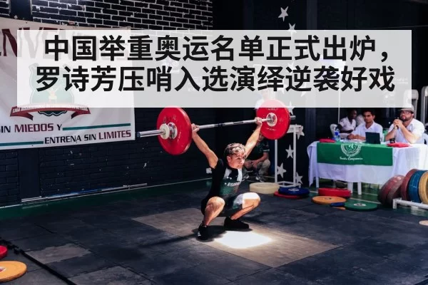 中国举重奥运名单正式出炉,罗诗芳压哨入选演绎逆袭好戏
