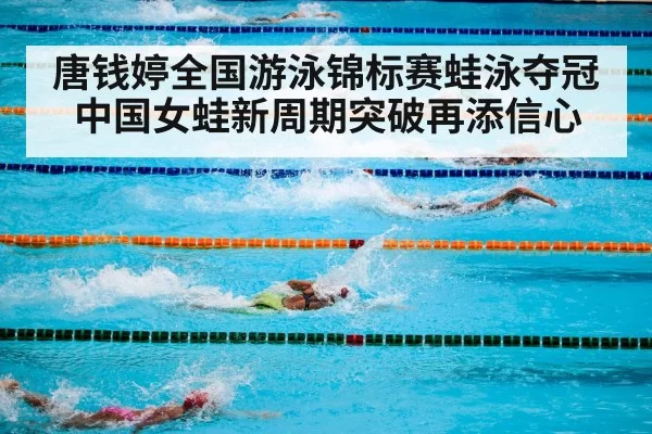 唐钱婷全国游泳锦标赛蛙泳夺冠 中国女蛙新周期突破再添信心