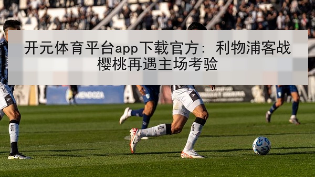 开元体育平台app下载官方: 利物浦客战樱桃再遇主场考验