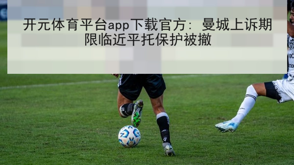 开元体育平台app下载官方: 曼城上诉期限临近平托保护被撤
