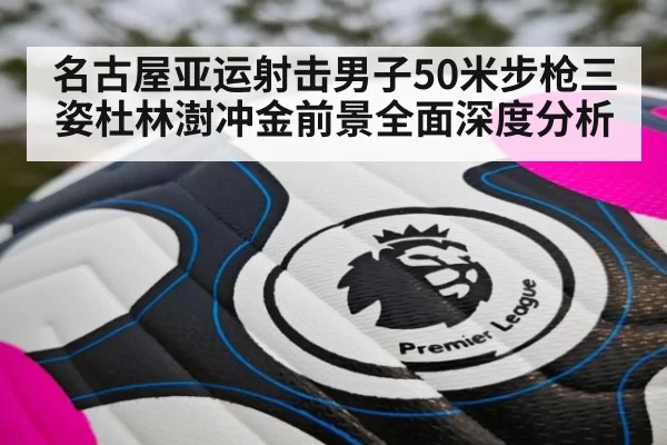 名古屋亚运射击男子50米步枪三姿杜林澍冲金前景全面深度分析